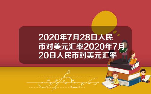 2020年7月28日人民币对美元汇率2020年7月20日人民币对美元汇率
