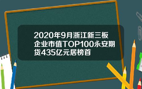 2020年9月浙江新三板企业市值TOP100永安期货435亿元居榜首