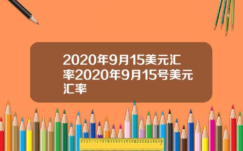 2020年9月15美元汇率2020年9月15号美元汇率