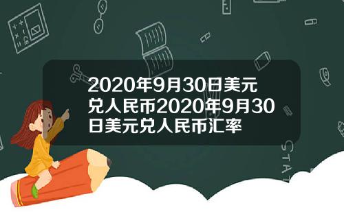 2020年9月30日美元兑人民币2020年9月30日美元兑人民币汇率
