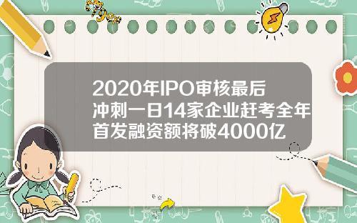 2020年IPO审核最后冲刺一日14家企业赶考全年首发融资额将破4000亿