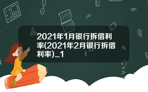 2021年1月银行拆借利率(2021年2月银行拆借利率)_1