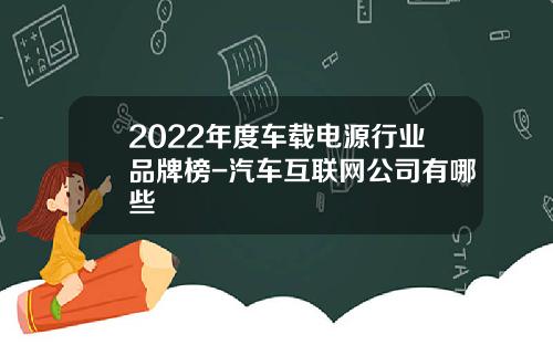 2022年度车载电源行业品牌榜-汽车互联网公司有哪些