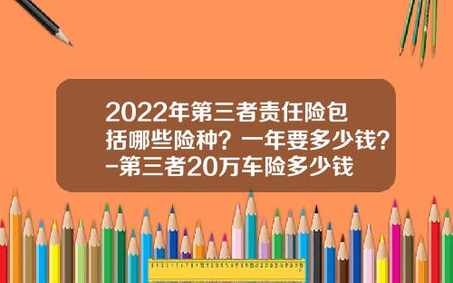 2022年第三者责任险包括哪些险种？一年要多少钱？-第三者20万车险多少钱