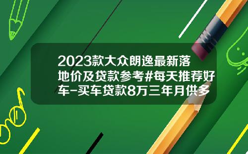 2023款大众朗逸最新落地价及贷款参考#每天推荐好车-买车贷款8万三年月供多少【新闻】.