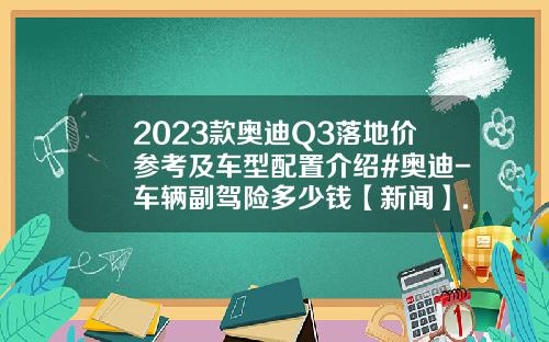 2023款奥迪Q3落地价参考及车型配置介绍#奥迪-车辆副驾险多少钱【新闻】.
