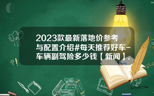 2023款最新落地价参考与配置介绍#每天推荐好车-车辆副驾险多少钱【新闻】.