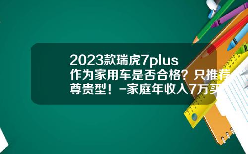 2023款瑞虎7plus作为家用车是否合格？只推荐尊贵型！-家庭年收入7万买多少钱的车【新闻】.
