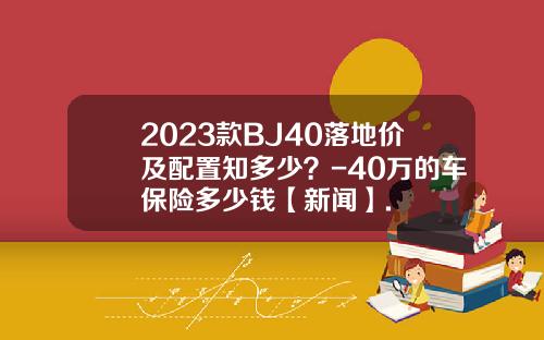 2023款BJ40落地价及配置知多少？-40万的车保险多少钱【新闻】.