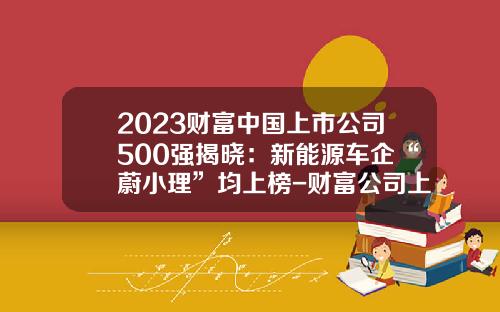 2023财富中国上市公司500强揭晓：新能源车企“蔚小理”均上榜-财富公司上市【新闻】.