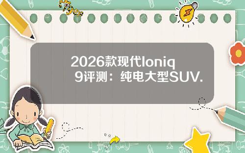 2026款现代Ioniq 9评测：纯电大型SUV.