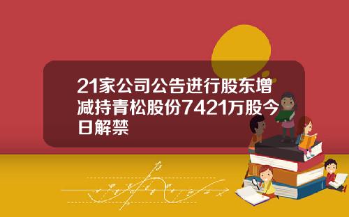 21家公司公告进行股东增减持青松股份7421万股今日解禁
