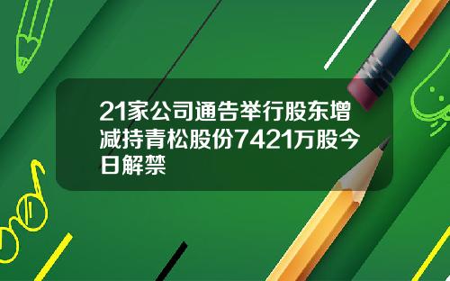 21家公司通告举行股东增减持青松股份7421万股今日解禁