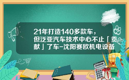 21年打造140多款车，但泛亚汽车技术中心不止「贡献」了车-沈阳赛欧机电设备有限公司【新闻】