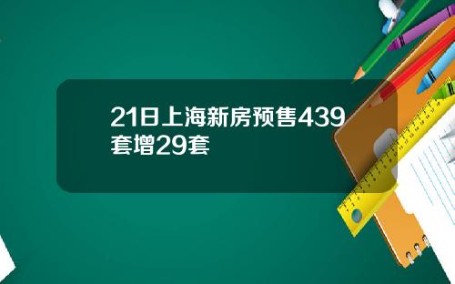 21日上海新房预售439套增29套