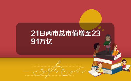 21日两市总市值增至2391万亿