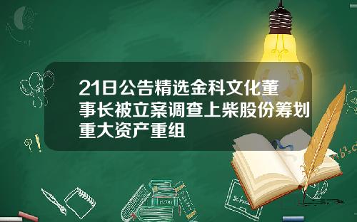 21日公告精选金科文化董事长被立案调查上柴股份筹划重大资产重组