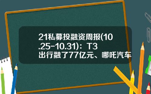 21私募投融资周报(10.25-10.31)：T3出行融了77亿元、哪吒汽车融了40亿元-天创瑞莱基金