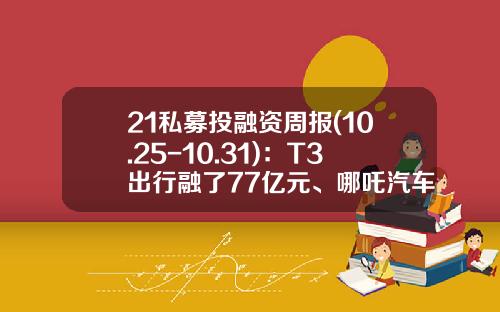 21私募投融资周报(10.25-10.31)：T3出行融了77亿元、哪吒汽车融了40亿元-海棠基金招聘