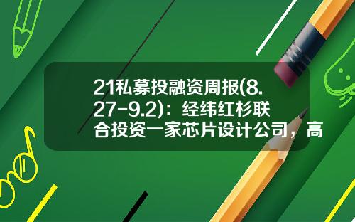 21私募投融资周报(8.27-9.2)：经纬红杉联合投资一家芯片设计公司，高景太阳能完成25.15亿元B轮融资-宝信汽车集团注册资本是多少