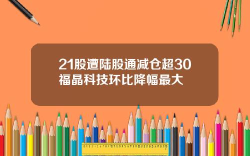 21股遭陆股通减仓超30福晶科技环比降幅最大