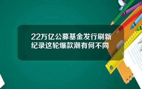 22万亿公募基金发行刷新纪录这轮爆款潮有何不同