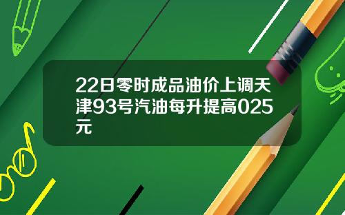 22日零时成品油价上调天津93号汽油每升提高025元
