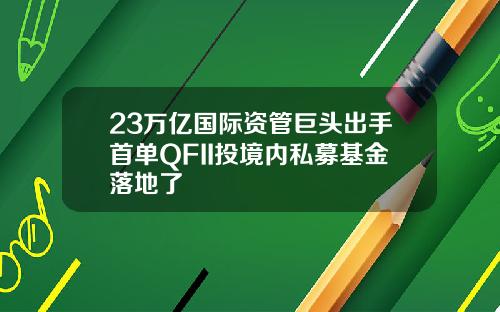 23万亿国际资管巨头出手首单QFII投境内私募基金落地了