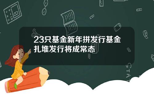 23只基金新年拼发行基金扎堆发行将成常态