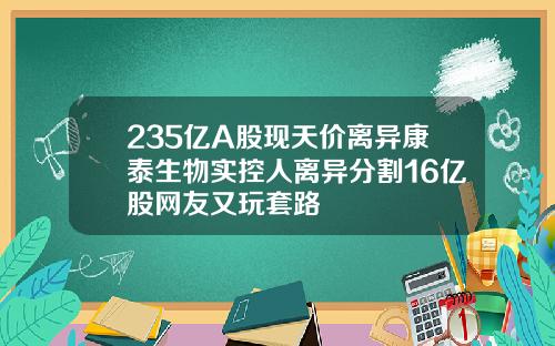 235亿A股现天价离异康泰生物实控人离异分割16亿股网友又玩套路