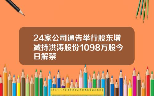 24家公司通告举行股东增减持洪涛股份1098万股今日解禁