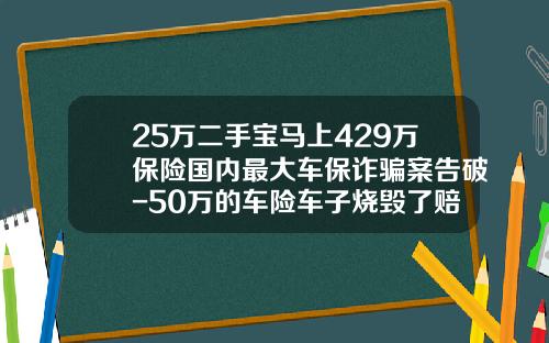 25万二手宝马上429万保险国内最大车保诈骗案告破-50万的车险车子烧毁了赔偿多少【新闻】