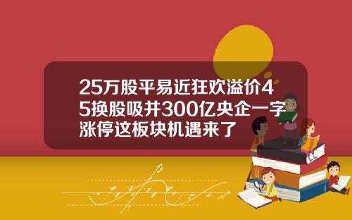 25万股平易近狂欢溢价45换股吸并300亿央企一字涨停这板块机遇来了