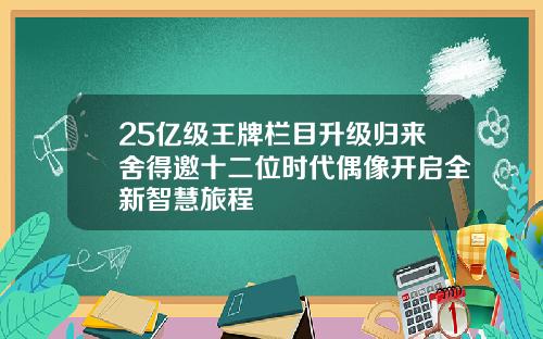 25亿级王牌栏目升级归来舍得邀十二位时代偶像开启全新智慧旅程