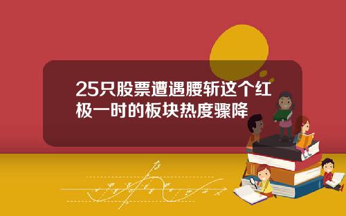 25只股票遭遇腰斩这个红极一时的板块热度骤降