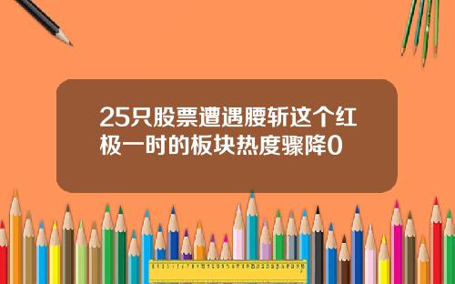 25只股票遭遇腰斩这个红极一时的板块热度骤降0