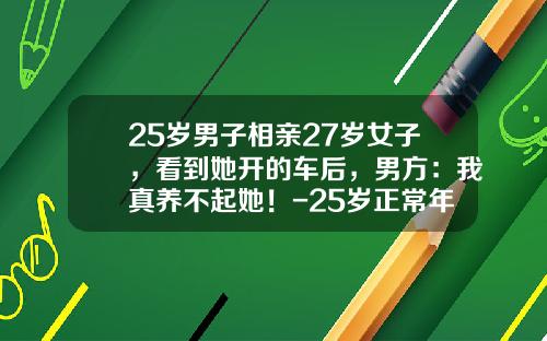 25岁男子相亲27岁女子，看到她开的车后，男方：我真养不起她！-25岁正常年轻人收入多少【新闻】