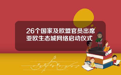 26个国家及欧盟官员出席亚欧生态城网络启动仪式
