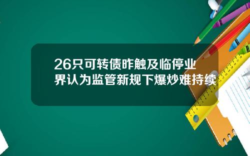 26只可转债昨触及临停业界认为监管新规下爆炒难持续
