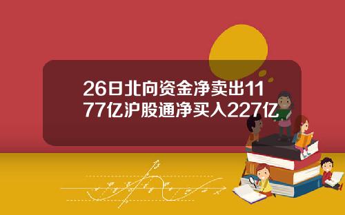 26日北向资金净卖出1177亿沪股通净买入227亿