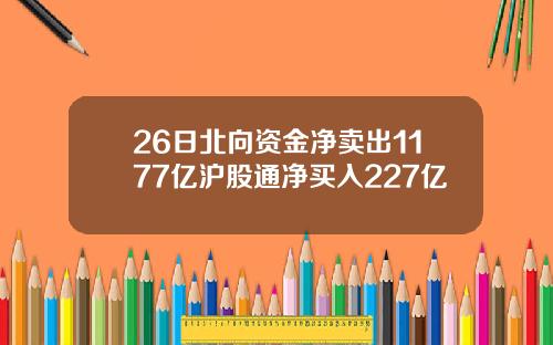 26日北向资金净卖出1177亿沪股通净买入227亿