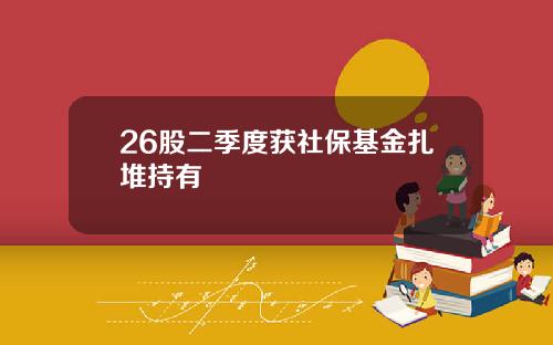 26股二季度获社保基金扎堆持有