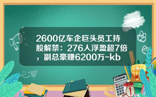 2600亿车企巨头员工持股解禁：276人浮盈超7倍，副总豪赚6200万-kb基金【新闻】