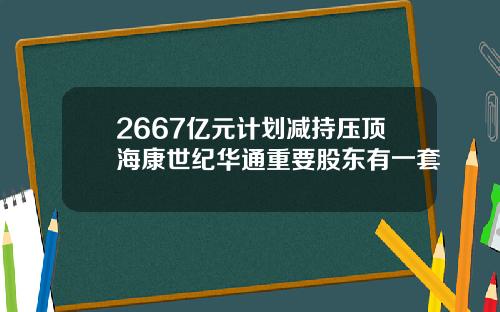 2667亿元计划减持压顶海康世纪华通重要股东有一套