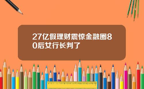 27亿假理财震惊金融圈80后女行长判了