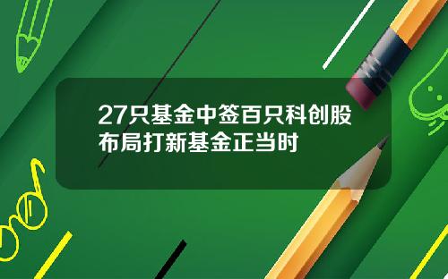 27只基金中签百只科创股布局打新基金正当时