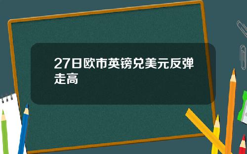 27日欧市英镑兑美元反弹走高