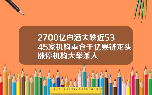 2700亿白酒大跌近5345家机构重仓千亿果链龙头涨停机构大举杀入