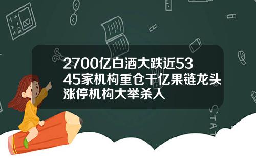 2700亿白酒大跌近5345家机构重仓千亿果链龙头涨停机构大举杀入