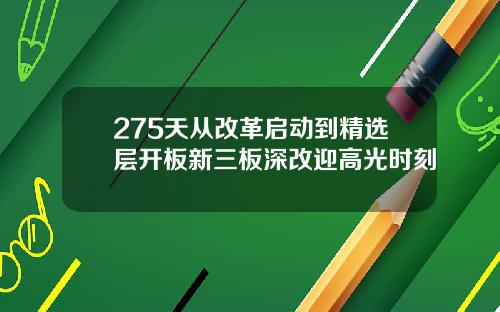 275天从改革启动到精选层开板新三板深改迎高光时刻